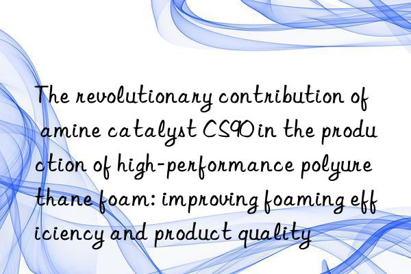 The revolutionary contribution of amine catalyst CS90 in the production of high-performance polyurethane foam: improving foaming efficiency and product quality