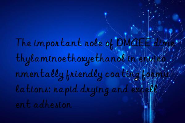 The important role of DMAEE dimethylaminoethoxyethanol in environmentally friendly coating formulations: rapid drying and excellent adhesion