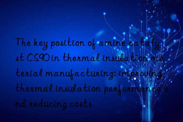 The key position of amine catalyst CS90 in thermal insulation material manufacturing: improving thermal insulation performance and reducing costs