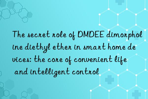 The secret role of DMDEE dimorpholine diethyl ether in smart home devices: the core of convenient life and intelligent control