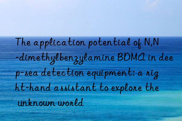 The application potential of N,N-dimethylbenzylamine BDMA in deep-sea detection equipment: a right-hand assistant to explore the unknown world