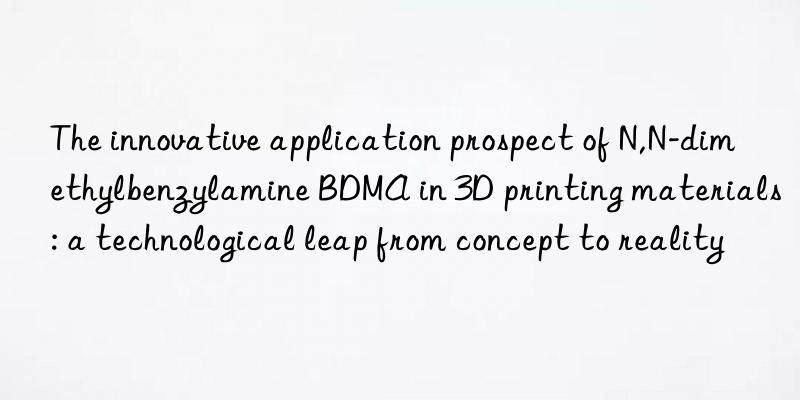 The innovative application prospect of N,N-dimethylbenzylamine BDMA in 3D printing materials: a technological leap from concept to reality