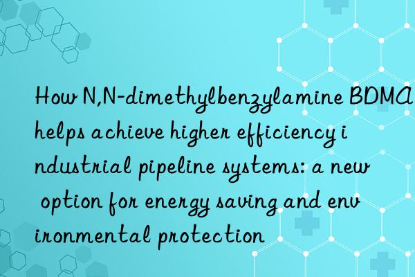 How N,N-dimethylbenzylamine BDMA helps achieve higher efficiency industrial pipeline systems: a new option for energy saving and environmental protection