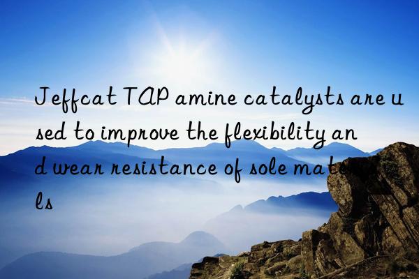 Jeffcat TAP amine catalysts are used to improve the flexibility and wear resistance of sole materials