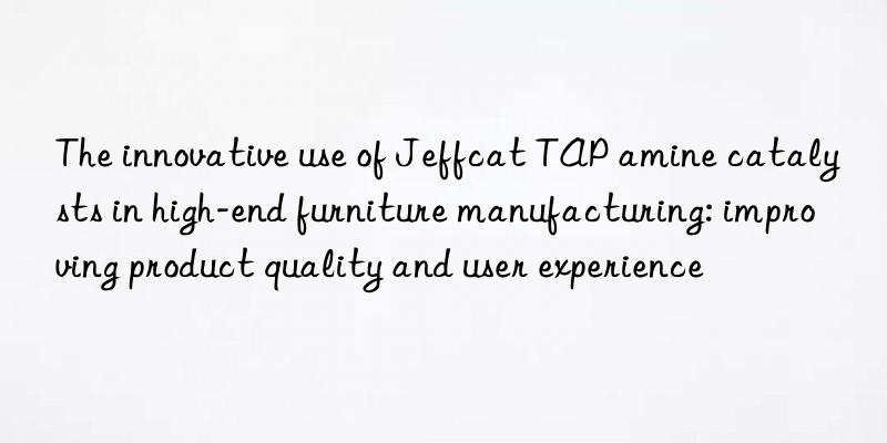 The innovative use of Jeffcat TAP amine catalysts in high-end furniture manufacturing: improving product quality and user experience