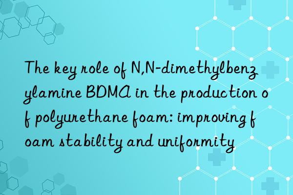 The key role of N,N-dimethylbenzylamine BDMA in the production of polyurethane foam: improving foam stability and uniformity