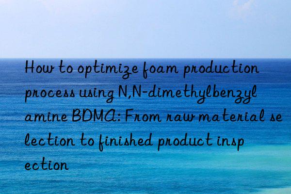 How to optimize foam production process using N,N-dimethylbenzylamine BDMA: From raw material selection to finished product inspection