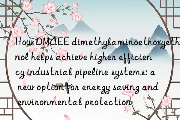 How DMAEE dimethylaminoethoxyethanol helps achieve higher efficiency industrial pipeline systems: a new option for energy saving and environmental protection