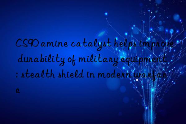 CS90 amine catalyst helps improve durability of military equipment: stealth shield in modern warfare