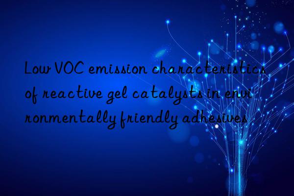 Low VOC emission characteristics of reactive gel catalysts in environmentally friendly adhesives