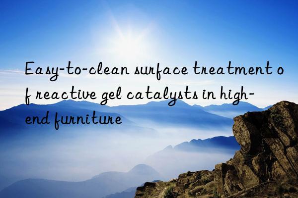 Easy-to-clean surface treatment of reactive gel catalysts in high-end furniture