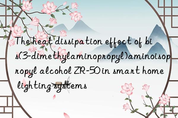 The heat dissipation effect of bis(3-dimethylaminopropyl)aminoisopropyl alcohol ZR-50 in smart home lighting systems