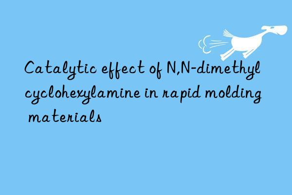 Catalytic effect of N,N-dimethylcyclohexylamine in rapid molding materials