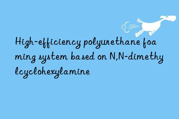 High-efficiency polyurethane foaming system based on N,N-dimethylcyclohexylamine