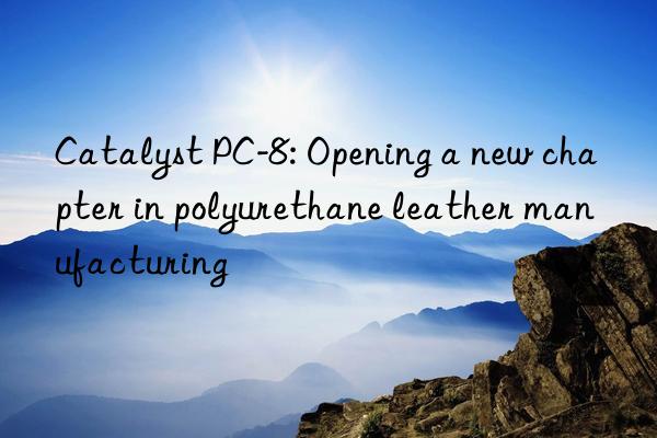 Catalyst PC-8: Opening a new chapter in polyurethane leather manufacturing