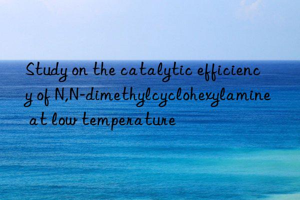 Study on the catalytic efficiency of N,N-dimethylcyclohexylamine at low temperature