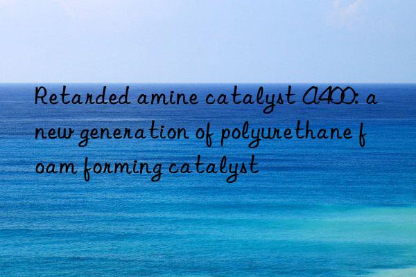 Retarded amine catalyst A400: a new generation of polyurethane foam forming catalyst