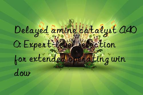 Delayed amine catalyst A400: Expert-level selection for extended operating window