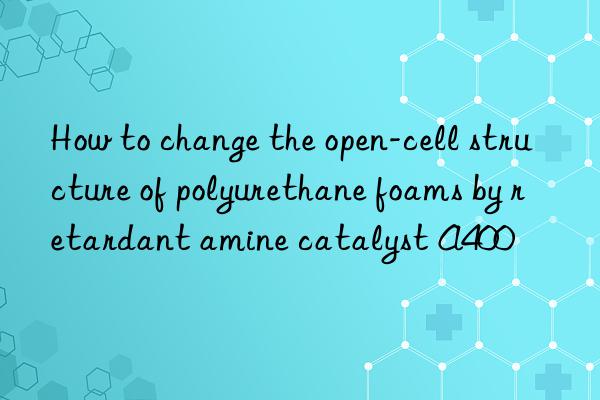 How to change the open-cell structure of polyurethane foams by retardant amine catalyst A400