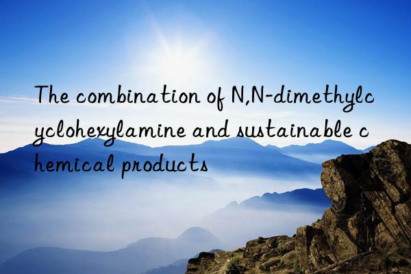 The combination of N,N-dimethylcyclohexylamine and sustainable chemical products