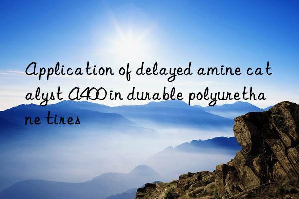 Application of delayed amine catalyst A400 in durable polyurethane tires