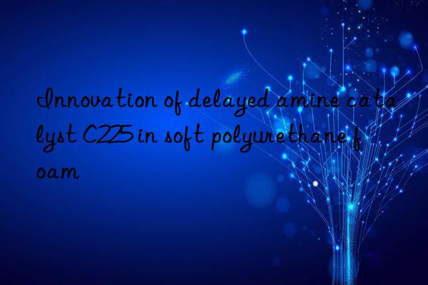 Innovation of delayed amine catalyst C225 in soft polyurethane foam