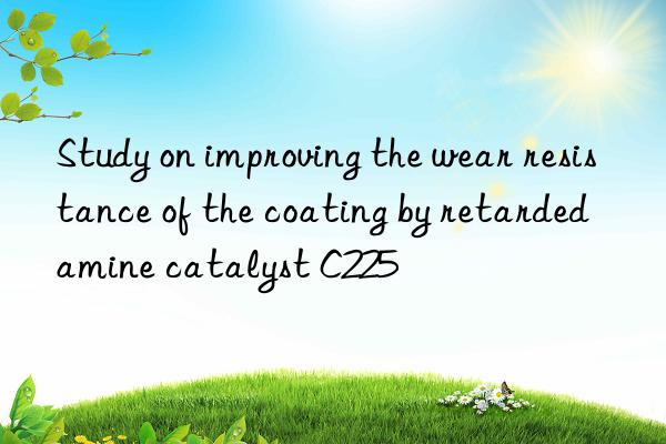 Study on improving the wear resistance of the coating by retarded amine catalyst C225