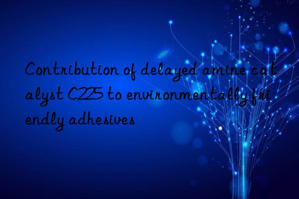 Contribution of delayed amine catalyst C225 to environmentally friendly adhesives