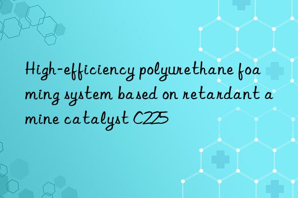 High-efficiency polyurethane foaming system based on retardant amine catalyst C225