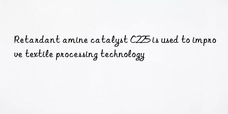 Retardant amine catalyst C225 is used to improve textile processing technology