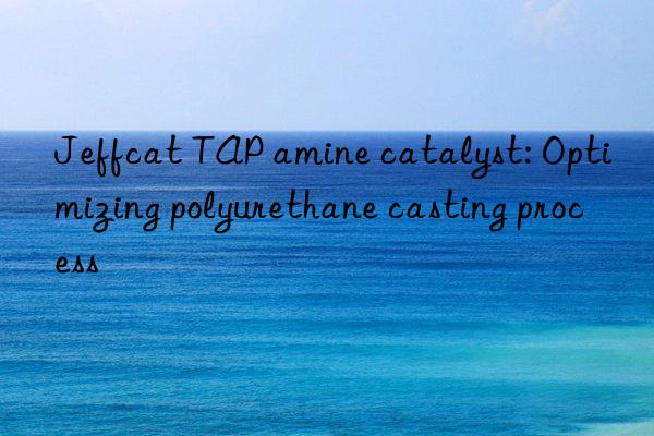 Jeffcat TAP amine catalyst: Optimizing polyurethane casting process