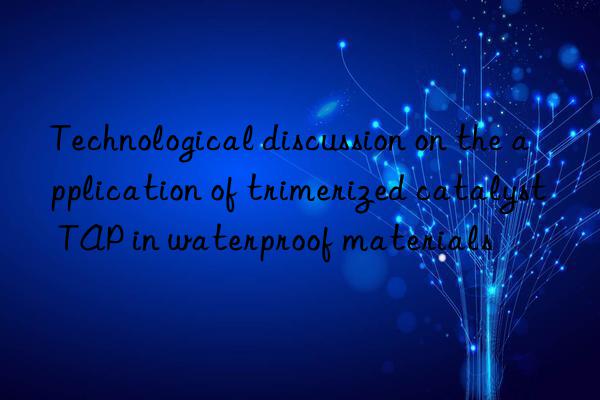 Technological discussion on the application of trimerized catalyst TAP in waterproof materials