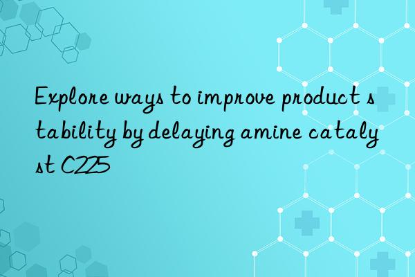 Explore ways to improve product stability by delaying amine catalyst C225