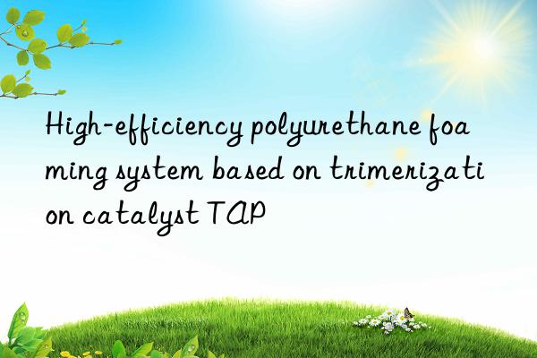 High-efficiency polyurethane foaming system based on trimerization catalyst TAP