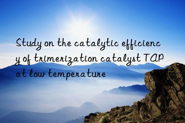 Study on the catalytic efficiency of trimerization catalyst TAP at low temperature