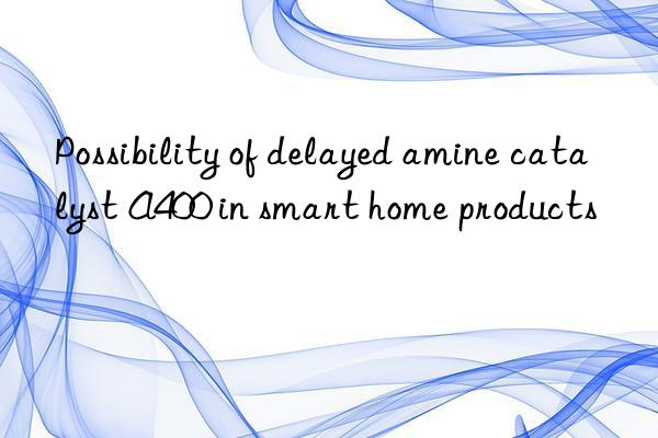 Possibility of delayed amine catalyst A400 in smart home products