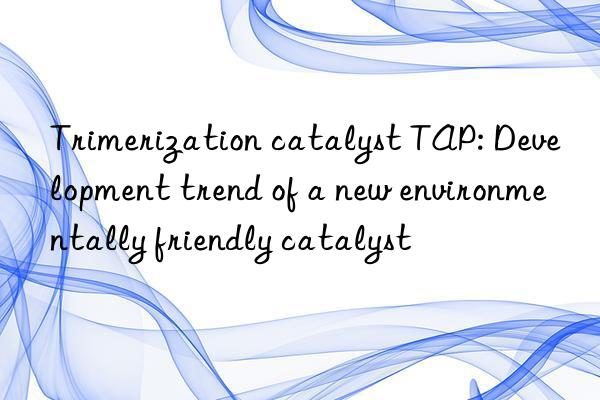 Trimerization catalyst TAP: Development trend of a new environmentally friendly catalyst