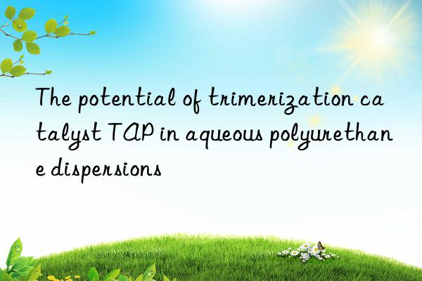 The potential of trimerization catalyst TAP in aqueous polyurethane dispersions