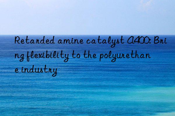 Retarded amine catalyst A400: Bring flexibility to the polyurethane industry