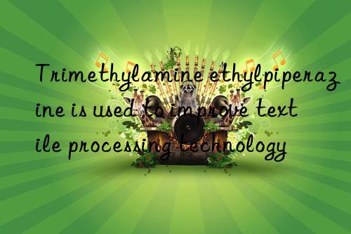 Trimethylamine ethylpiperazine is used to improve textile processing technology