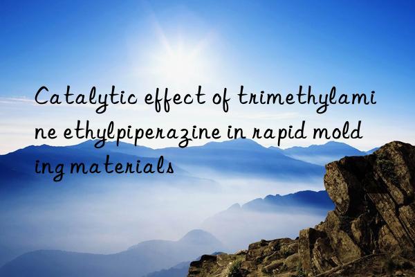 Catalytic effect of trimethylamine ethylpiperazine in rapid molding materials