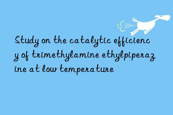 Study on the catalytic efficiency of trimethylamine ethylpiperazine at low temperature