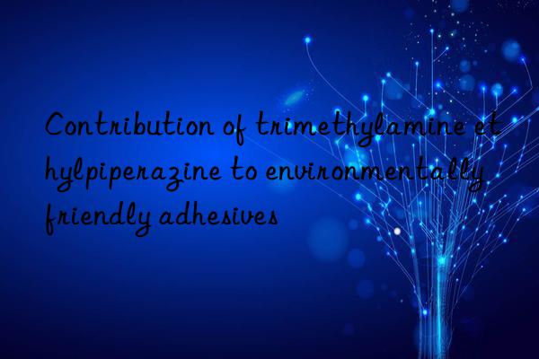 Contribution of trimethylamine ethylpiperazine to environmentally friendly adhesives