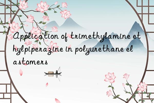 Application of trimethylamine ethylpiperazine in polyurethane elastomers