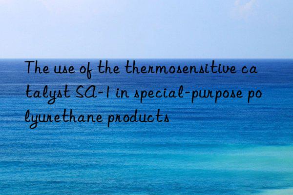 The use of the thermosensitive catalyst SA-1 in special-purpose polyurethane products