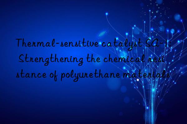 Thermal-sensitive catalyst SA-1: Strengthening the chemical resistance of polyurethane materials