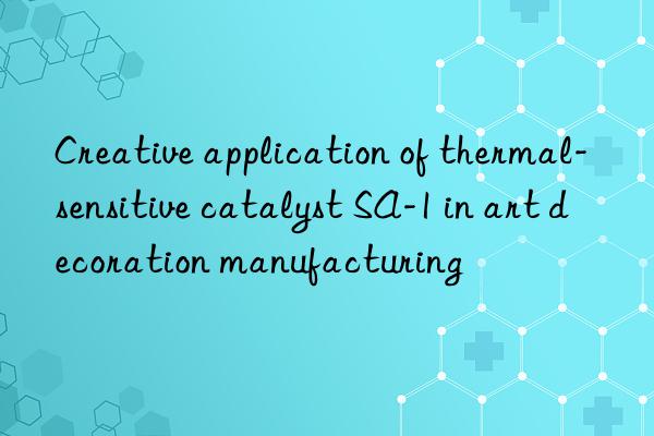 Creative application of thermal-sensitive catalyst SA-1 in art decoration manufacturing