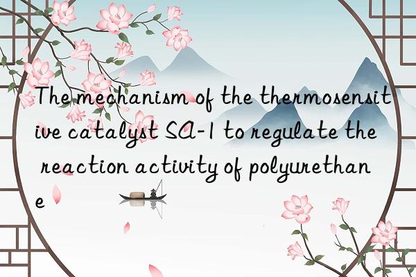 The mechanism of the thermosensitive catalyst SA-1 to regulate the reaction activity of polyurethane