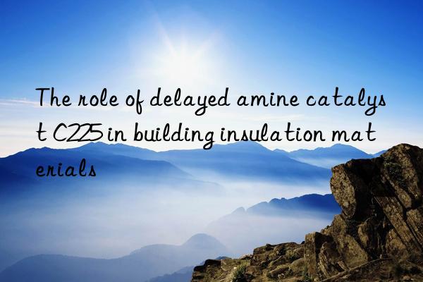 The role of delayed amine catalyst C225 in building insulation materials