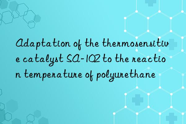 Adaptation of the thermosensitive catalyst SA-102 to the reaction temperature of polyurethane